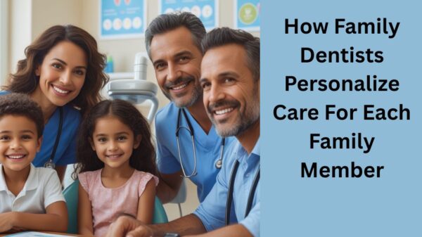 How Family Dentists Personalize Care For Each Family Member
