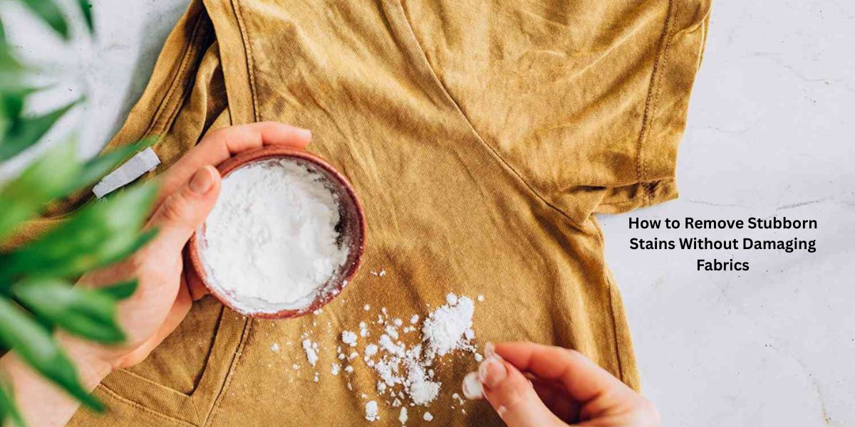 How to Remove Stubborn Stains Without Damaging Fabrics