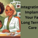 Integrating Dental Implants Into Your Family’s Long Term Dental Care Plan