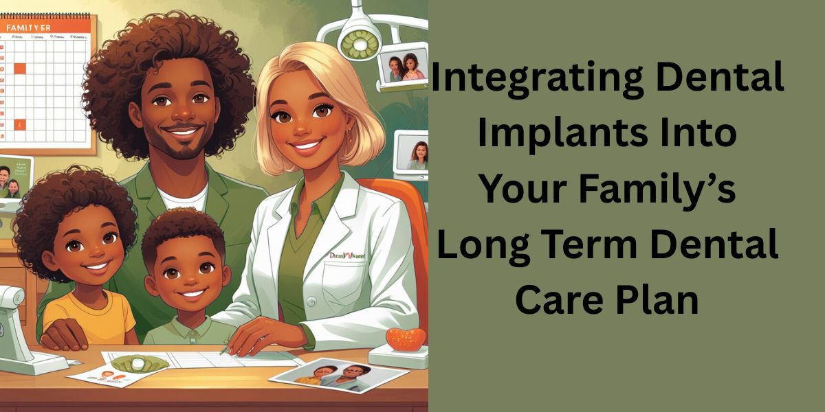 Integrating Dental Implants Into Your Family’s Long Term Dental Care Plan