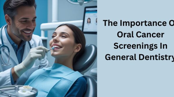 The Importance Of Oral Cancer Screenings In General Dentistry